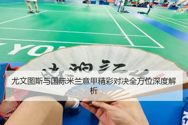 尤文图斯与国际米兰意甲精彩对决全方位深度解析